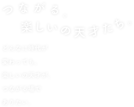 つながる。楽しいの天才たち。