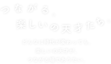 つながる。楽しいの天才たち。